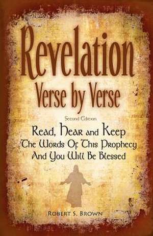 Revelation Verse by Verse, Second Edition Read, Hear and Keep the Words of This Prophecy and You Will Be Blessed de Robert S. Brown