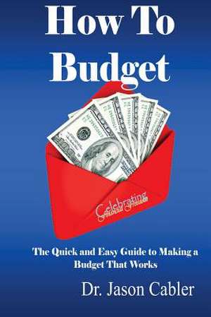 How to Budget- The Quick and Easy Guide to Making a Budget That Works de Jason L. Cabler