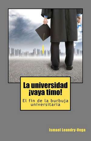 La Universidad, !Vaya Timo!: El Fin de La Burbuja Universitaria de Ismael Leandry-Vega