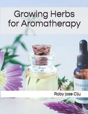 Growing Herbs for Aromatherapy de Roby Jose Ciju