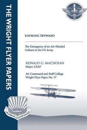 Looking Skyward - The Emergence of an Air-Minded Culture in the U.S. Army de Maj Ronald G. Machoian