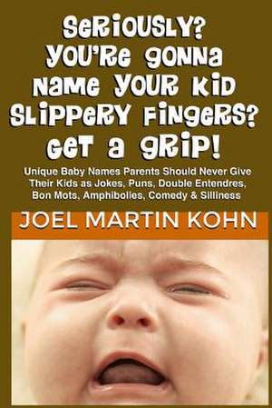 Seriously? You're Gonna Name Your Kid Slippery Fingers? Get a Grip! de Joel Martin Kohn