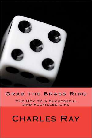 Grab the Brass Ring: The Key to a Successful and Fulfilled Life de Charles Ray