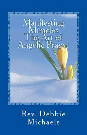 Manifesting Miracles the Art of Angelic Prayer: Creating Miracles de Rev Debbie Michaels