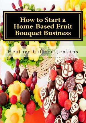 How to Start a Home-Based Fruit Bouquet Business de MS Heather Gifford Jenkins