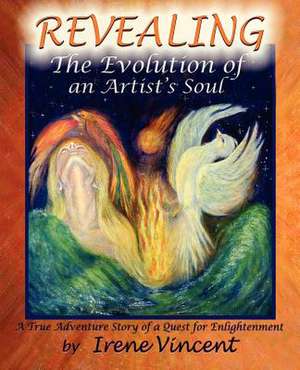 Revealing - The Evolution of an Artist's Soul: A True Adventure Story of a Quest for Enlightenment de Irene Vincent