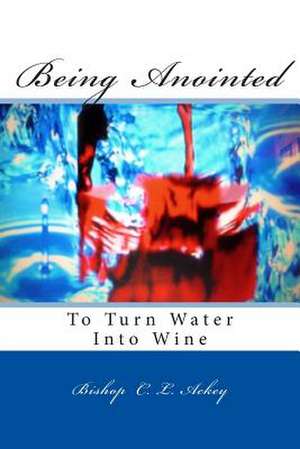 Being Anointed to Turn Water Into Wine de Bishop C. L. Ackey