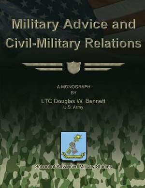 Military Advice and Civil-Military Relations de Us Army Ltc Douglas W. Bennett