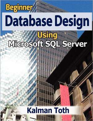 Beginner Database Design Using Microsoft SQL Server: An Inspirational Journey from Failure to Success de Kalman Toth