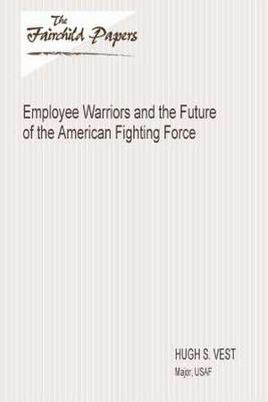 Employee Warriors and the Future of the American Fighting Force de Major Usaf Hugh S. Vest