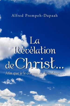 La Revelation de Christ.Afin Que Je Le Connaisse Davantage... de Alfred Prempeh-Dapaah