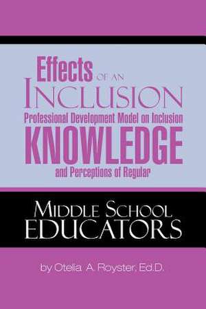 Effects of an Inclusion Professional Development Model on Inclusion Knowledge and Perceptions of Regular Middle School Educators de Otelia A. Royster