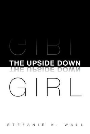 The Upside Down Girl de Stefanie K. Wall