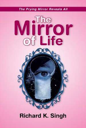 The Mirror of Life -The Prying Mirror Reveals All de Richard K. Singh