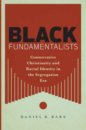 Black Fundamentalists – Conservative Christianity and Racial Identity in the Segregation Era de Daniel R. Bare