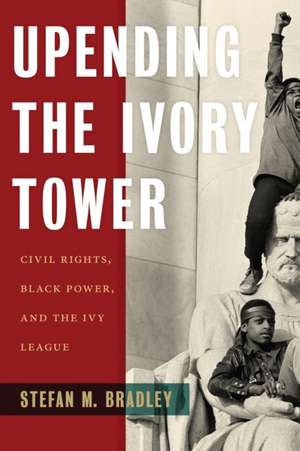 Upending the Ivory Tower – Civil Rights, Black Power, and the Ivy League de Stefan M. Bradley