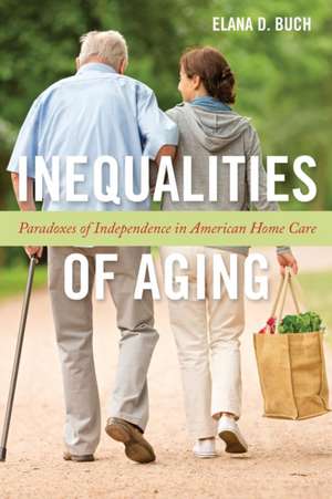 Inequalities of Aging – Paradoxes of Independence in American Home Care de Elana D. Buch