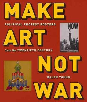 Make Art Not War – Political Protest Posters from the Twentieth Century de Ralph Young