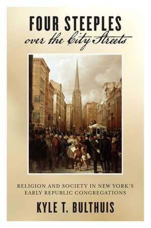 Four Steeples over the City Streets – Religion and Society in New York′s Early Republic Congregations de Kyle T. Bulthuis