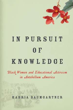 In Pursuit of Knowledge – Black Women and Educational Activism in Antebellum America de Kabria Baumgartner