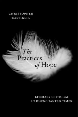 The Practices of Hope – Literary Criticism in Disenchanted Times de Christopher Castiglia