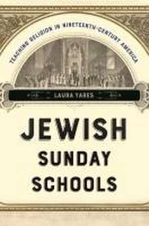 Jewish Sunday Schools – Teaching Religion in Nineteenth–Century America de Laura Yares