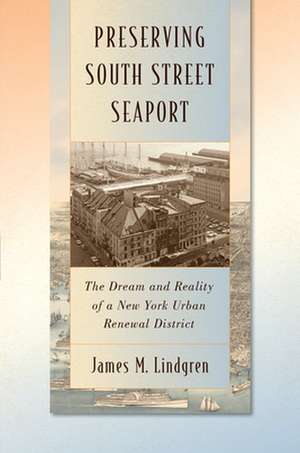 Preserving South Street Seaport – The Dream and Reality of a New York Urban Renewal District de James M. Lindgren