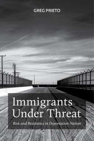 Immigrants Under Threat – Risk and Resistance in Deportation Nation de Greg Prieto