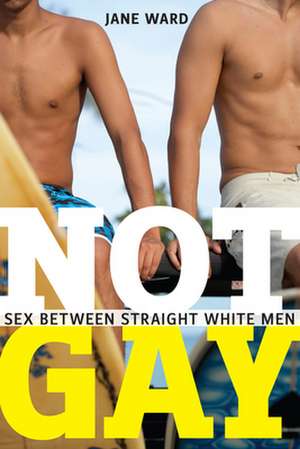 Not Gay – Sex between Straight White Men de Jane Ward