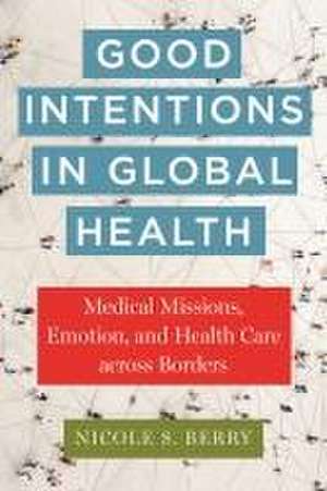 Good Intentions in Global Health – Medical Missions, Emotion, and Health Care across Borders de Nicole S. Berry