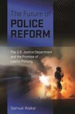 The Future of Police Reform – The U.S. Justice Department and the Promise of Lawful Policing de Samuel Walker