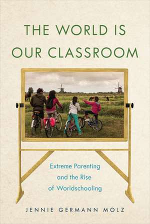 The World Is Our Classroom – Extreme Parenting and the Rise of Worldschooling de Jennie Germann Molz