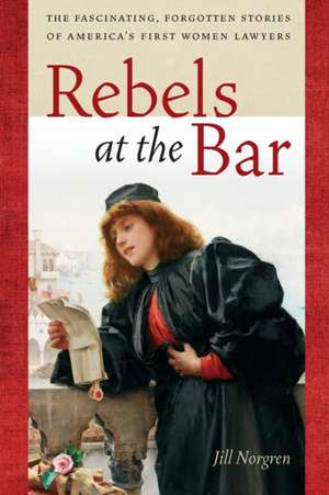 Rebels at the Bar – The Fascinating, Forgotten Stories of America′s First Women Lawyers de Jill Norgren