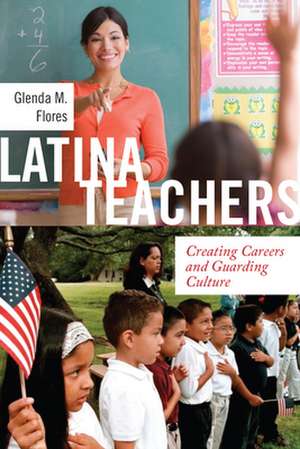 Latina Teachers – Creating Careers and Guarding Culture de Glenda M. Flores