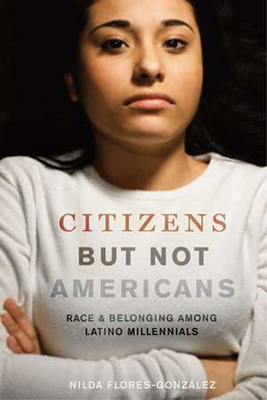 Citizens but Not Americans – Race and Belonging among Latino Millennials de Nilda Flores–gonzález