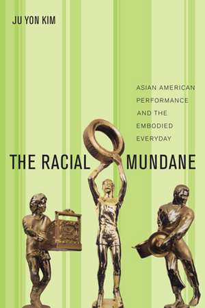 The Racial Mundane – Asian American Performance and the Embodied Everyday de Ju Yon Kim