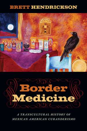 Border Medicine – A Transcultural History of Mexican American Curanderismo de Brett Hendrickson