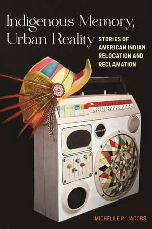 Indigenous Memory, Urban Reality – Stories of American Indian Relocation and Reclamation de Michelle R. Jacobs