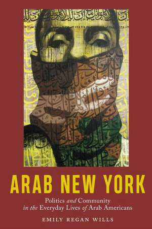 Arab New York – Politics and Community in the Everyday Lives of Arab Americans de Emily Regan Wills