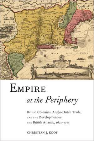 Empire at the Periphery – British Colonists, Anglo–Dutch Trade, and the Development of the British Atlantic, 1621–1713 de Christian J. Koot