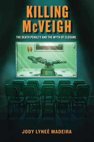 Killing McVeigh – The Death Penalty and the Myth of Closure de Jody Lyneé Madeira