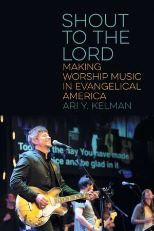 Shout to the Lord – Making Worship Music in Evangelical America de Ari Y. Kelman