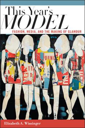 This Year`s Model – Fashion, Media, and the Making of Glamour de Elizabeth Wissinger