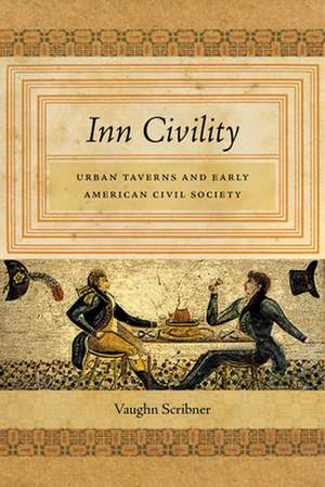 Inn Civility – Urban Taverns and Early American Civil Society de Vaughn Scribner