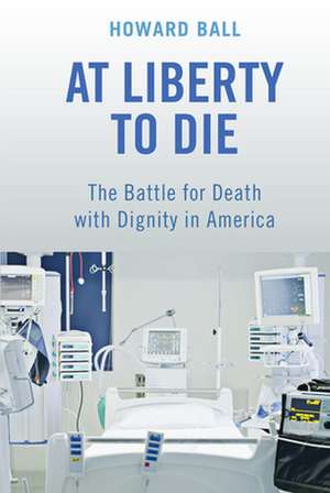 At Liberty to Die – The Battle for Death with Dignity in America de Howard Ball