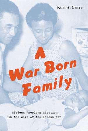 A War Born Family – African American Adoption in the Wake of the Korean War de Kori A. Graves