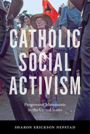 Catholic Social Activism – Progressive Movements in the United States de Sharon Erickson Nepstad