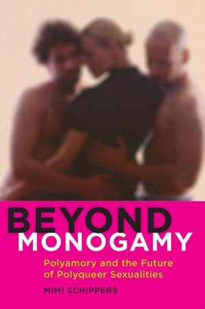 Beyond Monogamy – Polyamory and the Future of Polyqueer Sexualities de Mimi Schippers