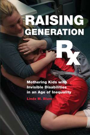 Raising Generation Rx – Mothering Kids with Invisible Disabilities in an Age of Inequality de Linda M. Blum