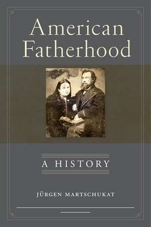 American Fatherhood – A History de Jürgen Martschukat